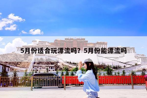 5月份适合玩漂流吗?5月份能漂流吗