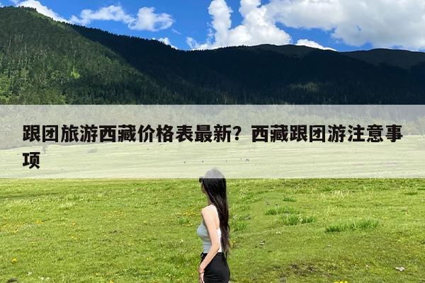 跟团旅游西藏价格表最新?西藏跟团游注意事项