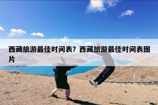 西藏旅游最佳时间表?西藏旅游最佳时间表图片