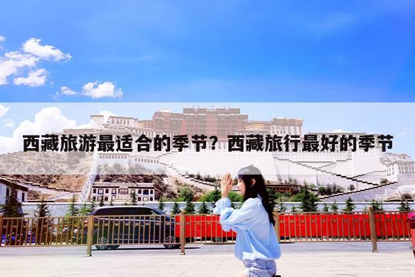 西藏旅游最适合的季节?西藏旅行最好的季节