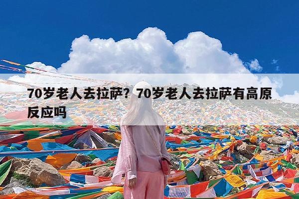 70岁老人去拉萨?70岁老人去拉萨有高原反应吗