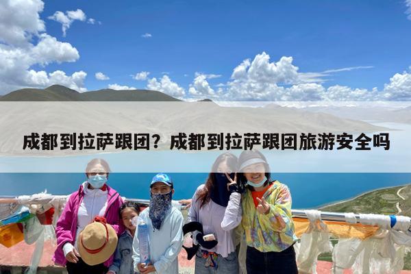 成都到拉萨跟团?成都到拉萨跟团旅游安全吗