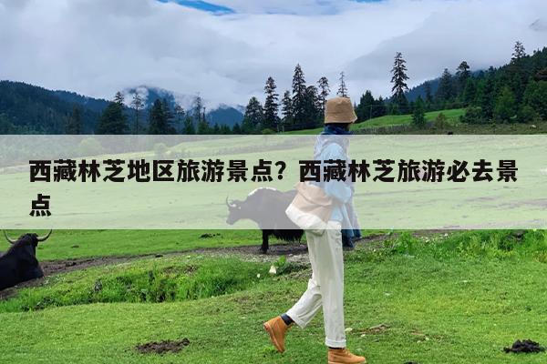 西藏林芝地区旅游景点?西藏林芝旅游必去景点