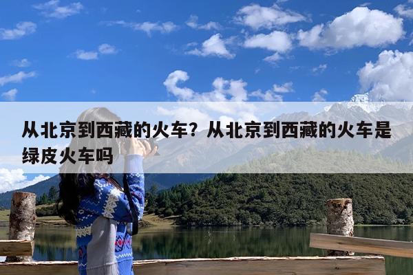 从北京到西藏的火车?从北京到西藏的火车是绿皮火车吗