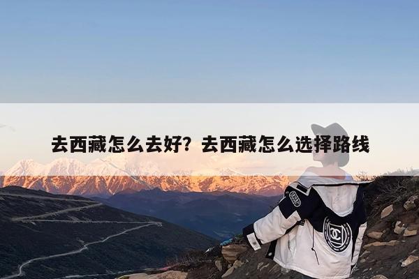 去西藏怎么去好?去西藏怎么选择路线