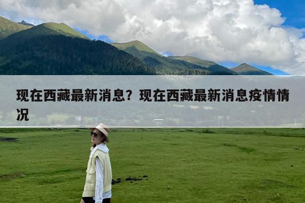 现在西藏最新消息?现在西藏最新消息疫情情况