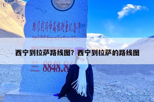 西宁到拉萨路线图?西宁到拉萨的路线图