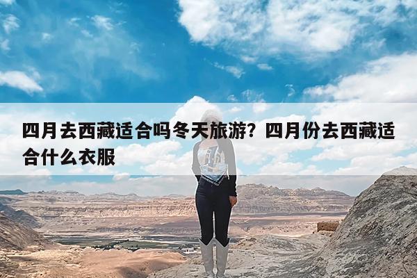 四月去西藏适合吗冬天旅游?四月份去西藏适合什么衣服