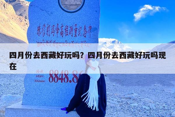 四月份去西藏好玩吗?四月份去西藏好玩吗现在