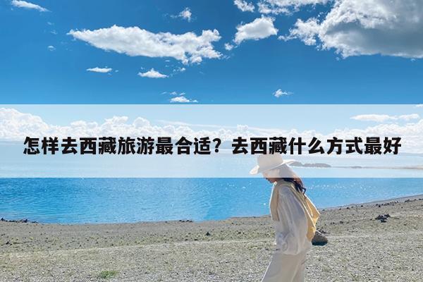 怎样去西藏旅游最合适?去西藏什么方式最好