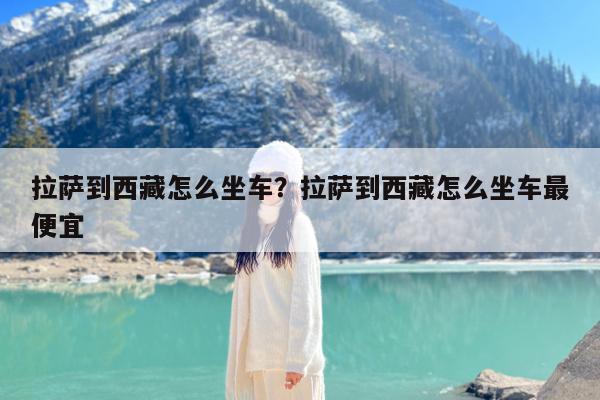 拉萨到西藏怎么坐车?拉萨到西藏怎么坐车最便宜