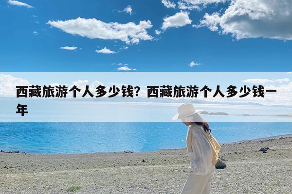 西藏旅游个人多少钱?西藏旅游个人多少钱一年