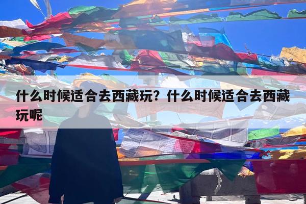 什么时候适合去西藏玩?什么时候适合去西藏玩呢