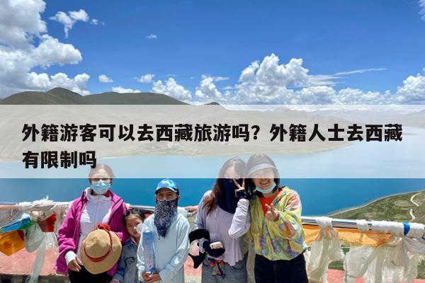 外籍游客可以去西藏旅游吗?外籍人士去西藏有限制吗