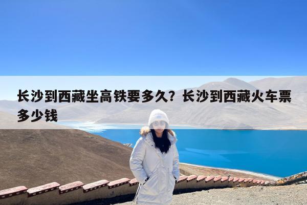 长沙到西藏坐高铁要多久?长沙到西藏火车票多少钱