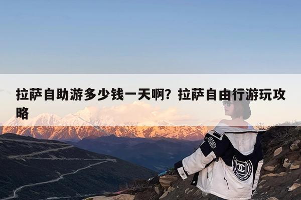 拉萨自助游多少钱一天啊?拉萨自由行游玩攻略