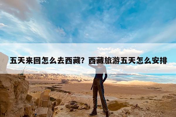 五天来回怎么去西藏?西藏旅游五天怎么安排