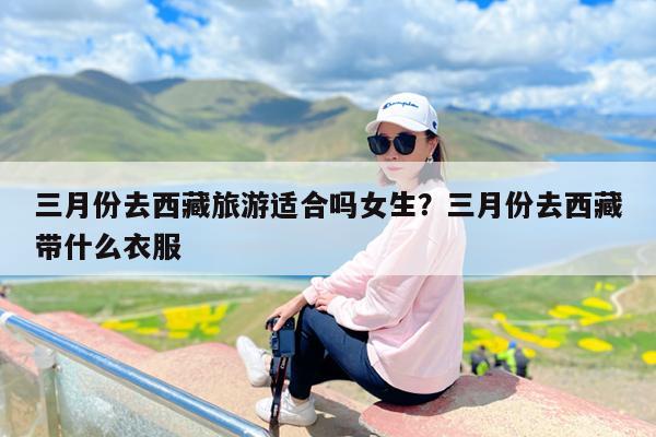 三月份去西藏旅游适合吗女生?三月份去西藏带什么衣服