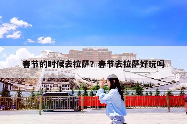 春节的时候去拉萨?春节去拉萨好玩吗