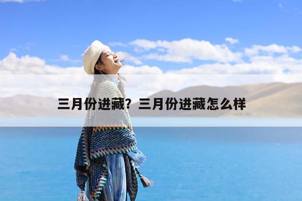 三月份进藏?三月份进藏怎么样