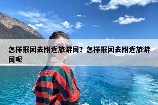 怎样报团去附近旅游团?怎样报团去附近旅游团呢