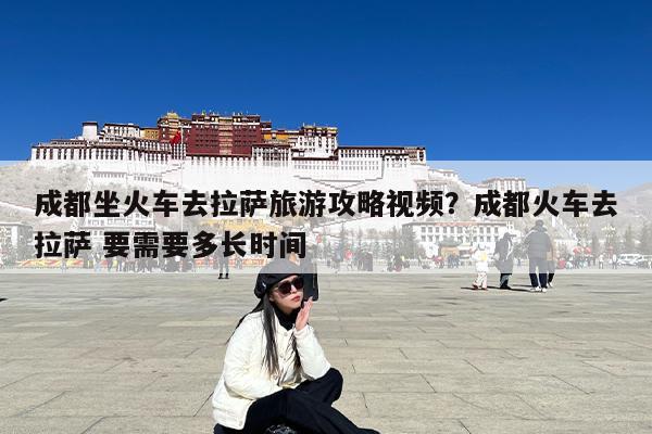 成都坐火车去拉萨旅游攻略视频?成都火车去拉萨 要需要多长时间