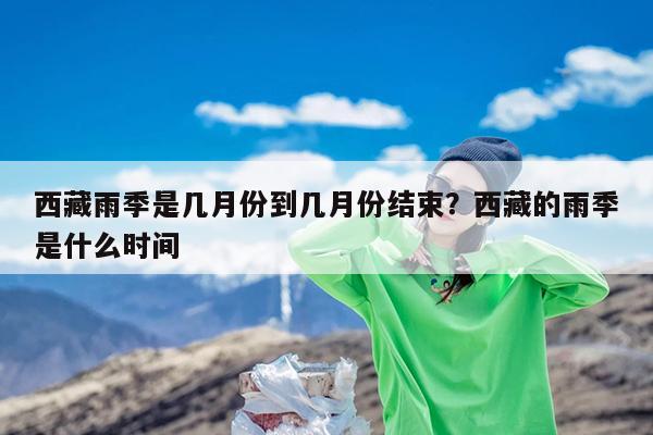 西藏雨季是几月份到几月份结束?西藏的雨季是什么时间