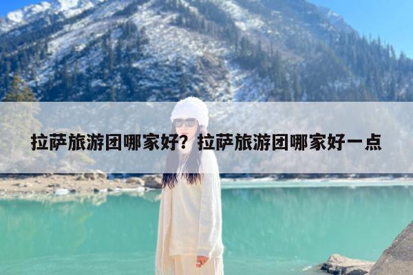 拉萨旅游团哪家好?拉萨旅游团哪家好一点