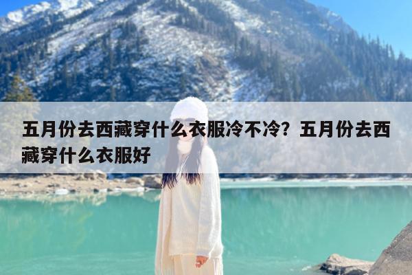 五月份去西藏穿什么衣服冷不冷?五月份去西藏穿什么衣服好