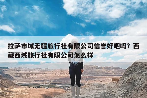 拉萨市域无疆旅行社有限公司信誉好吧吗?西藏西域旅行社有限公司怎么样