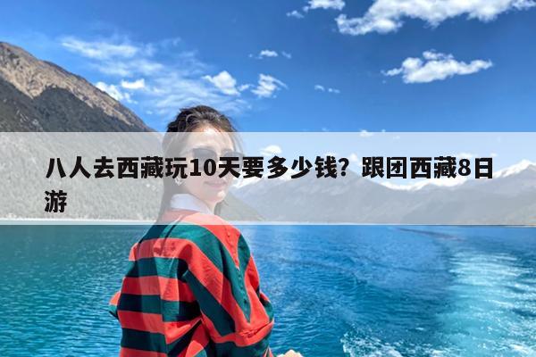 八人去西藏玩10天要多少钱?跟团西藏8日游