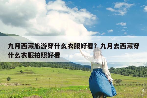 九月西藏旅游穿什么衣服好看?九月去西藏穿什么衣服拍照好看