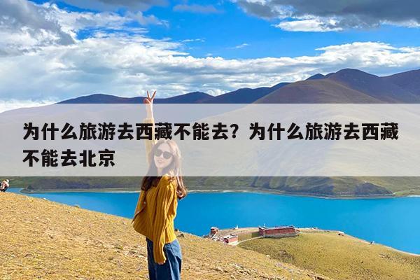 为什么旅游去西藏不能去?为什么旅游去西藏不能去北京