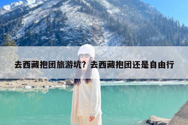 去西藏抱团旅游坑?去西藏抱团还是自由行