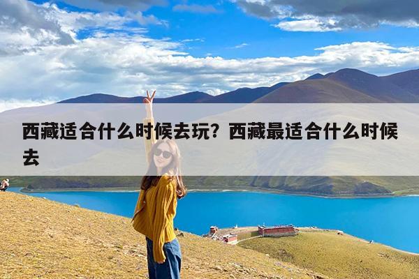 西藏适合什么时候去玩?西藏最适合什么时候去