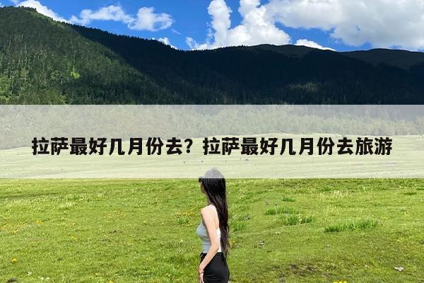 拉萨最好几月份去?拉萨最好几月份去旅游