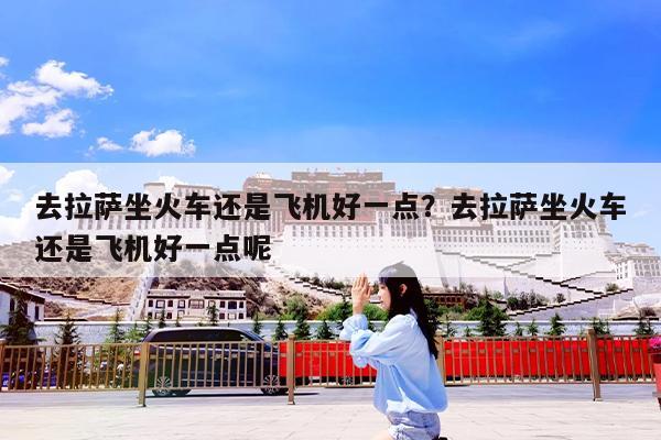 去拉萨坐火车还是飞机好一点?去拉萨坐火车还是飞机好一点呢