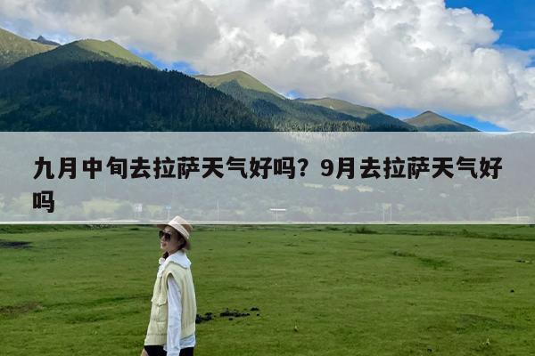 九月中旬去拉萨天气好吗?9月去拉萨天气好吗