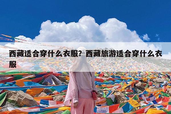 西藏适合穿什么衣服?西藏旅游适合穿什么衣服