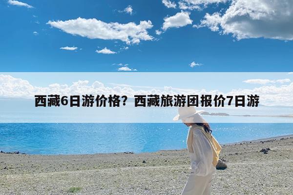 西藏6日游价格?西藏旅游团报价7日游