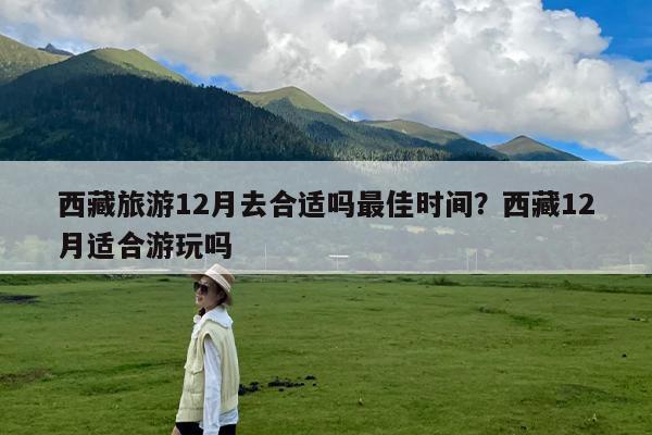 西藏旅游12月去合适吗最佳时间?西藏12月适合游玩吗