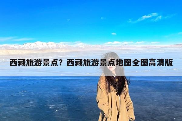 西藏旅游景点?西藏旅游景点地图全图高清版