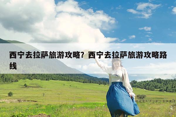 西宁去拉萨旅游攻略?西宁去拉萨旅游攻略路线
