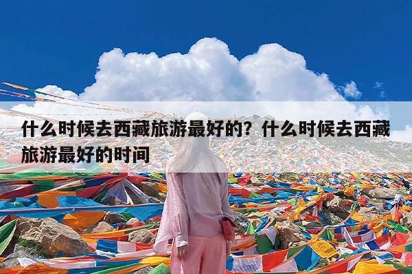 什么时候去西藏旅游最好的?什么时候去西藏旅游最好的时间