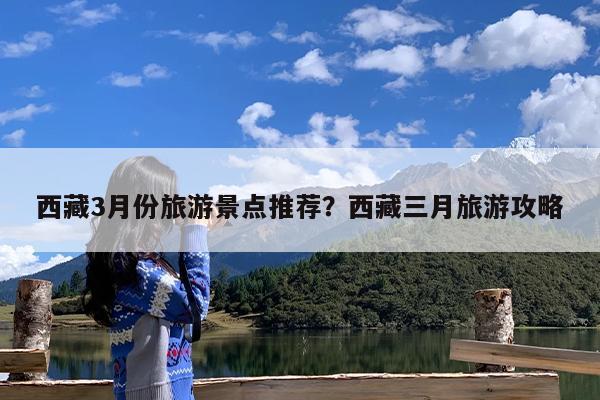 西藏3月份旅游景点推荐?西藏三月旅游攻略