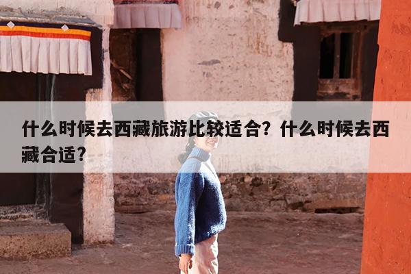 什么时候去西藏旅游比较适合?什么时候去西藏合适?