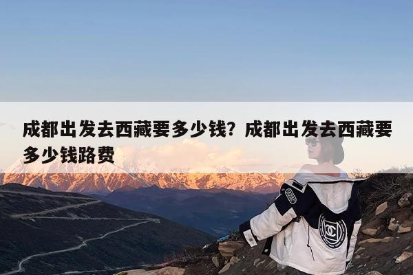 成都出发去西藏要多少钱?成都出发去西藏要多少钱路费