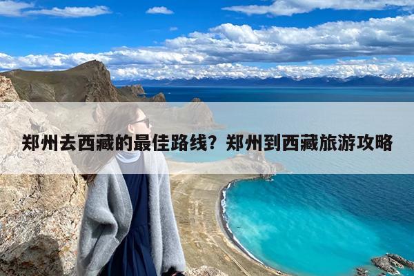 郑州去西藏的最佳路线?郑州到西藏旅游攻略