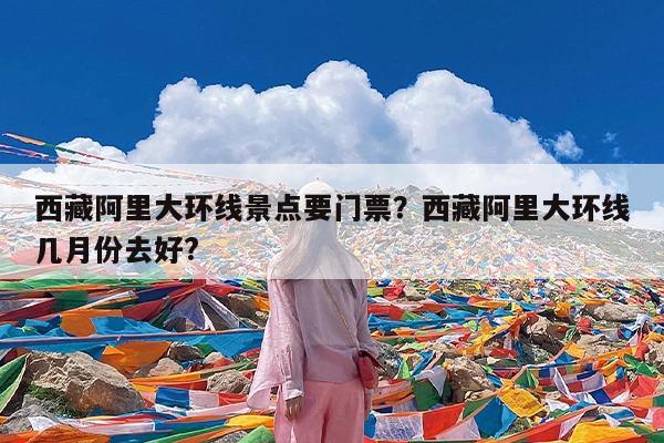 西藏阿里大环线景点要门票?西藏阿里大环线几月份去好?