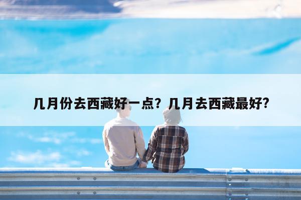 几月份去西藏好一点?几月去西藏最好?